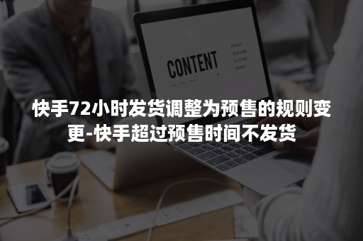 快手72小时发货调整为预售的规则变更-快手超过预售时间不发货