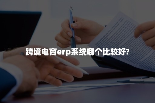 跨境电商erp系统哪个比较好?