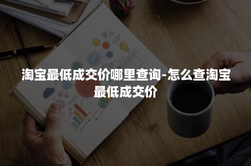 淘宝最低成交价哪里查询-怎么查淘宝最低成交价