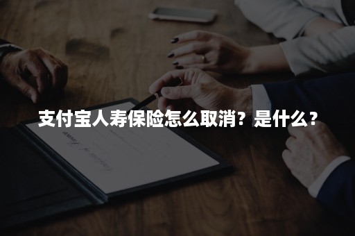 支付宝人寿保险怎么取消？是什么？