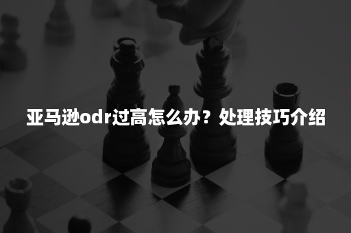 亚马逊odr过高怎么办？处理技巧介绍