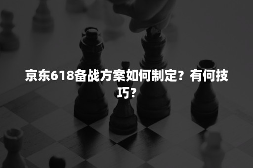 京东618备战方案如何制定？有何技巧？