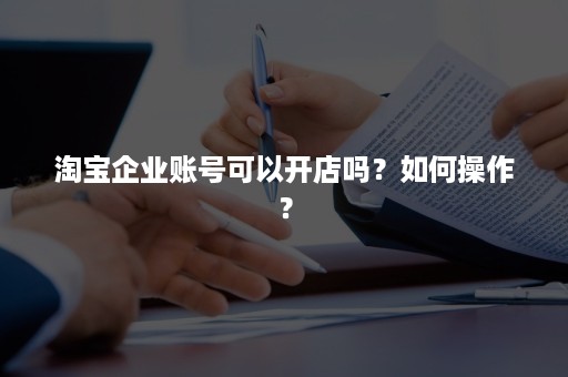 淘宝企业账号可以开店吗？如何操作？