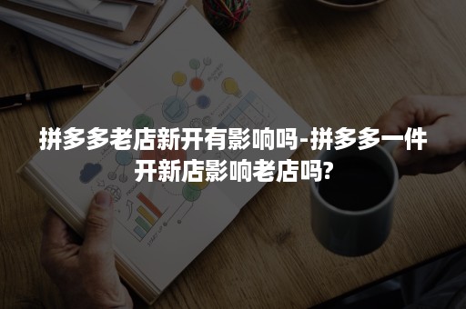 拼多多老店新开有影响吗-拼多多一件开新店影响老店吗?