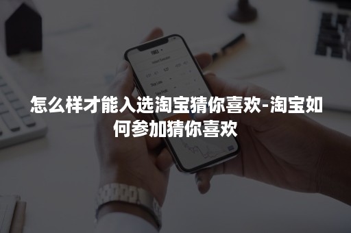 怎么样才能入选淘宝猜你喜欢-淘宝如何参加猜你喜欢