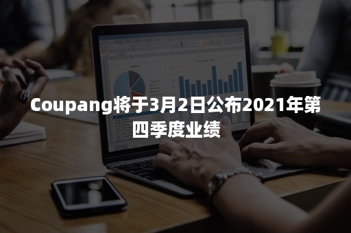 Coupang将于3月2日公布2021年第四季度业绩