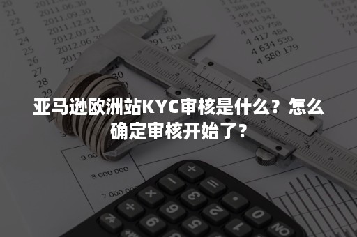 亚马逊欧洲站KYC审核是什么？怎么确定审核开始了？