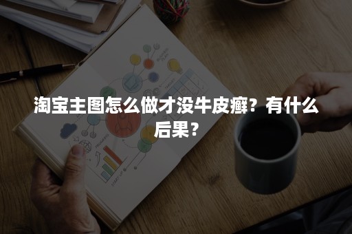 淘宝主图怎么做才没牛皮癣？有什么后果？