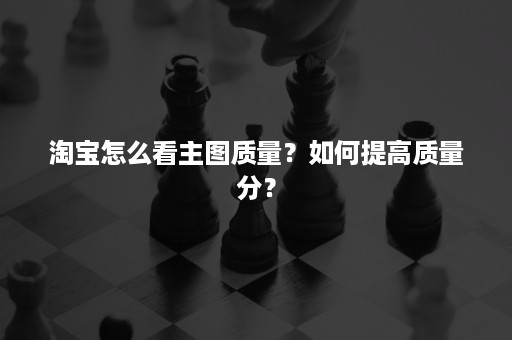 淘宝怎么看主图质量？如何提高质量分？