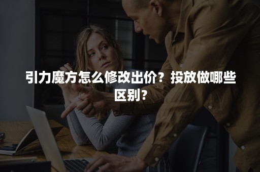 引力魔方怎么修改出价?投放做哪些区别? 引力魔方怎么修改出价?投放做哪些区别?