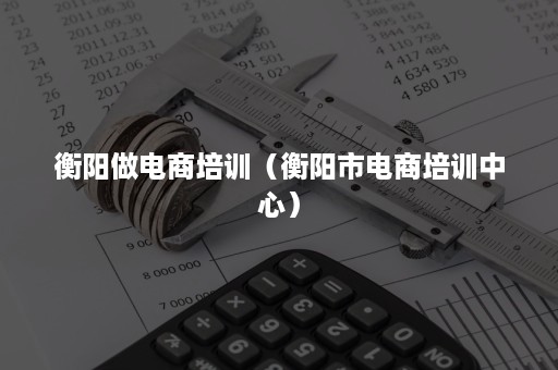 衡阳做电商培训(衡阳市电商培训中心) 衡阳做电商培训(衡阳市电商培训中心)