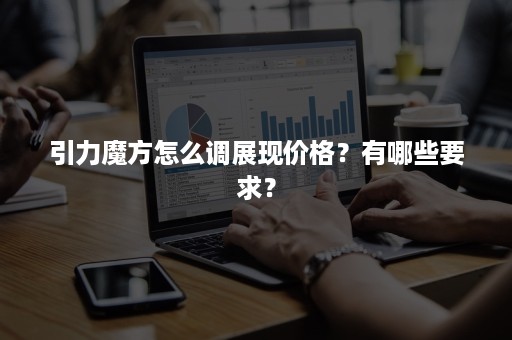 引力魔方怎么调展现价格?有哪些要求? 引力魔方怎么调展现价格?有哪些要求?