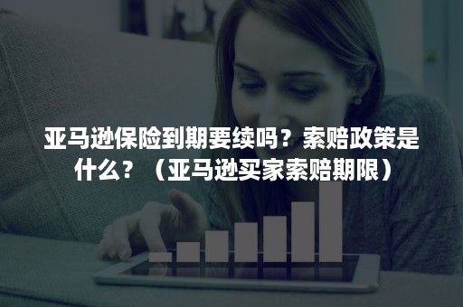 亚马逊保险到期要续吗？索赔政策是什么？（亚马逊买家索赔期限）