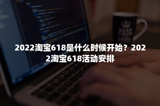 2022淘宝618是什么时候开始？2022淘宝618活动安排