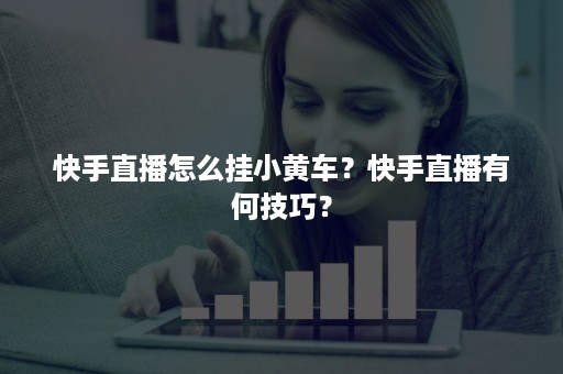 快手直播怎么挂小黄车？快手直播有何技巧？