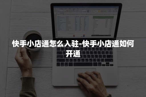 快手小店通怎么入驻-快手小店通如何开通