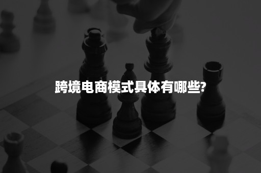 跨境电商模式具体有哪些?