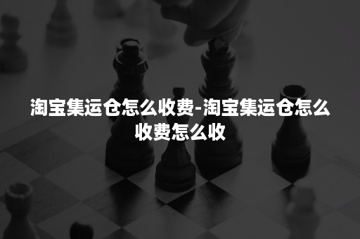 淘宝集运仓怎么收费-淘宝集运仓怎么收费怎么收