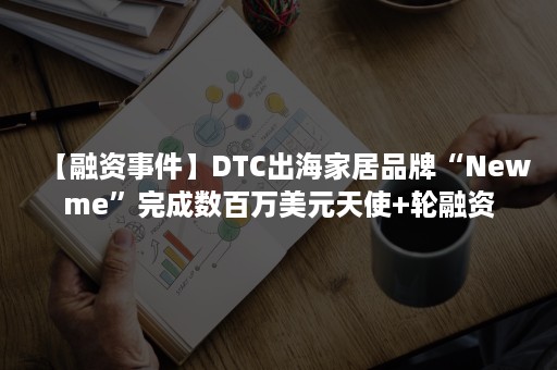 【融资事件】DTC出海家居品牌“Newme”完成数百万美元天使+轮融资