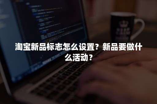 淘宝新品标志怎么设置？新品要做什么活动？