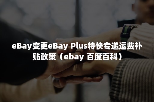 eBay变更eBay Plus特快专递运费补贴政策（ebay 百度百科）