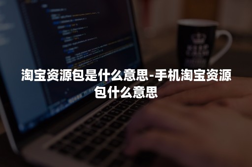 淘宝资源包是什么意思-手机淘宝资源包什么意思 淘宝资源包是什么意思-手机淘宝资源包什么意思
