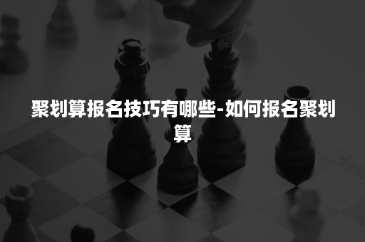 聚划算报名技巧有哪些-如何报名聚划算 聚划算报名技巧有哪些-如何报名聚划算