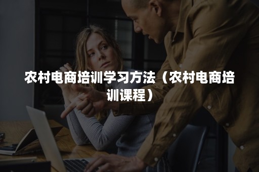 农村电商培训学习方法（农村电商培训课程）