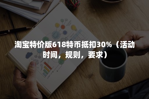 淘宝特价版618特币抵扣30%（活动时间，规则，要求）