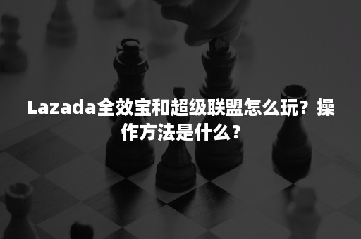 Lazada全效宝和超级联盟怎么玩？操作方法是什么？