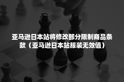 亚马逊日本站将修改部分限制商品条款（亚马逊日本站服装无效值）