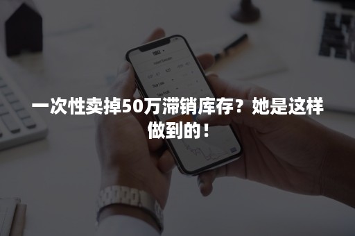 一次性卖掉50万滞销库存？她是这样做到的！