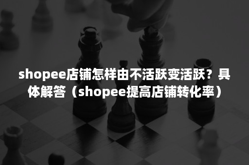 shopee店铺怎样由不活跃变活跃？具体解答（shopee提高店铺转化率）