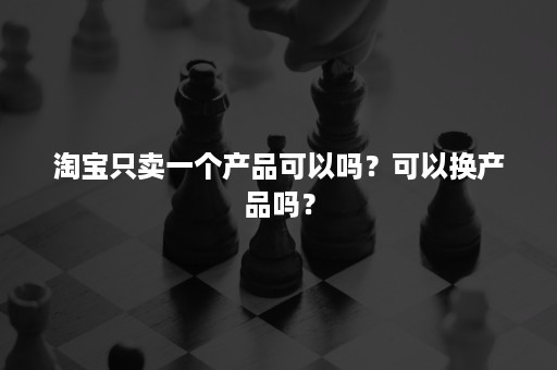 淘宝只卖一个产品可以吗？可以换产品吗？