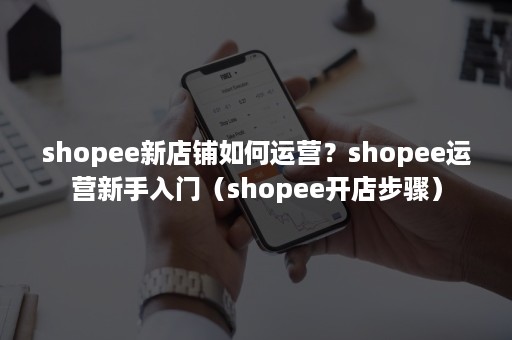 shopee新店铺如何运营？shopee运营新手入门（shopee开店步骤）