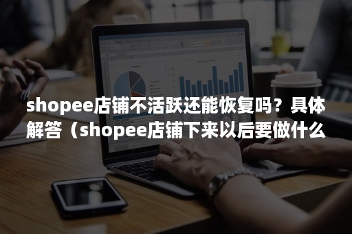 shopee店铺不活跃还能恢复吗？具体解答（shopee店铺下来以后要做什么）