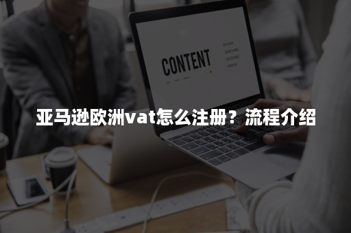 亚马逊欧洲vat怎么注册?流程介绍 亚马逊欧洲vat怎么注册?流程介绍