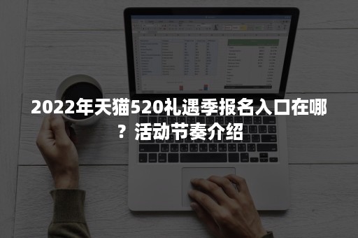 2022年天猫520礼遇季报名入口在哪？活动节奏介绍