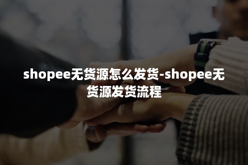 shopee无货源怎么发货-shopee无货源发货流程