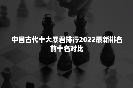 中国古代十大暴君排行2022最新排名前十名对比