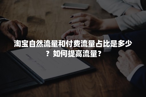 淘宝自然流量和付费流量占比是多少？如何提高流量？