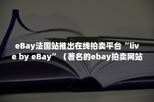 eBay法国站推出在线拍卖平台“live by eBay”（著名的ebay拍卖网站最常用的拍卖方式是计算机版的()）