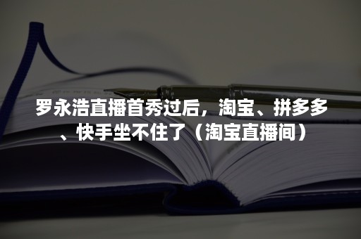 罗永浩直播首秀过后，淘宝、拼多多、快手坐不住了（淘宝直播间）