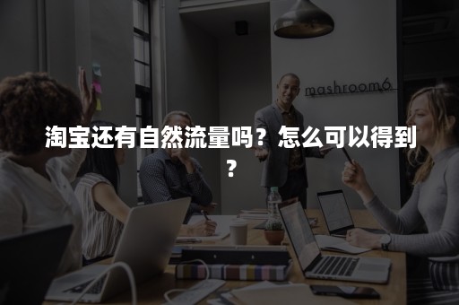 淘宝还有自然流量吗？怎么可以得到？