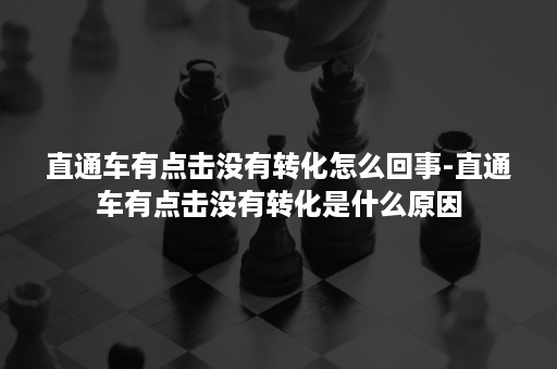 直通车有点击没有转化怎么回事-直通车有点击没有转化是什么原因