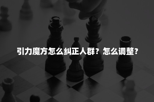引力魔方怎么纠正人群?怎么调整? 引力魔方怎么纠正人群?怎么调整?