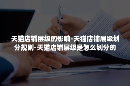 天猫店铺层级的影响-天猫店铺层级划分规则-天猫店铺层级是怎么划分的 天猫店铺层级的影响-天猫店铺层级划分规则-天猫店铺层级是怎么划分的