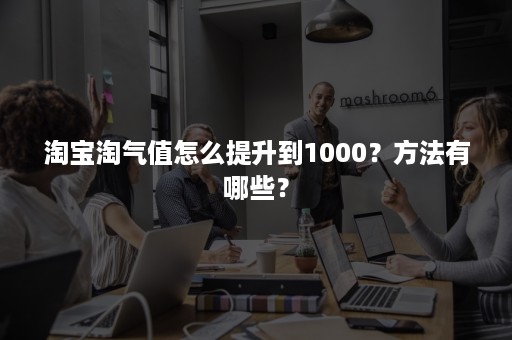 淘宝淘气值怎么提升到1000?方法有哪些? 淘宝淘气值怎么提升到1000?方法有哪些?