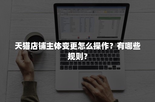 天猫店铺主体变更怎么操作？有哪些规则？