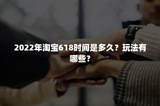 2022年淘宝618时间是多久？玩法有哪些？